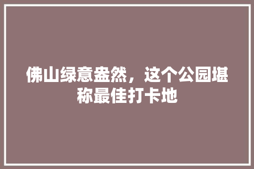 佛山绿意盎然，这个公园堪称最佳打卡地