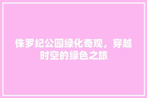 侏罗纪公园绿化奇观，穿越时空的绿色之旅