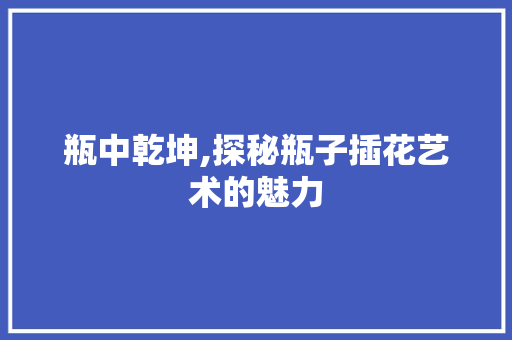 瓶中乾坤,探秘瓶子插花艺术的魅力 无土育苗