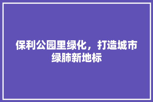 保利公园里绿化，打造城市绿肺新地标