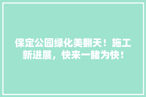 保定公园绿化美翻天！施工新进展，快来一睹为快！