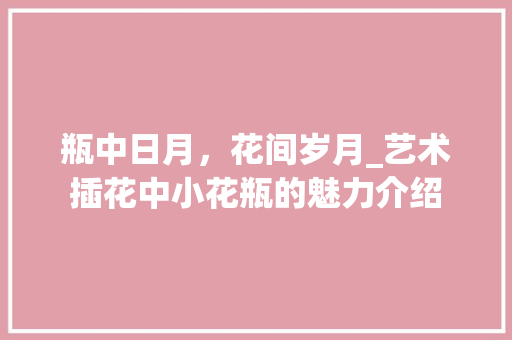 瓶中日月，花间岁月_艺术插花中小花瓶的魅力介绍 有机育苗