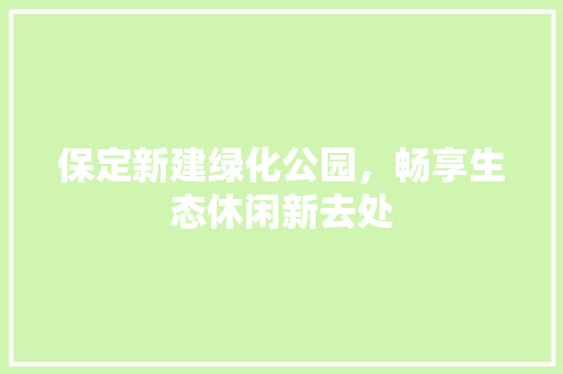 保定新建绿化公园，畅享生态休闲新去处