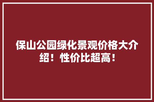 保山公园绿化景观价格大介绍！性价比超高！