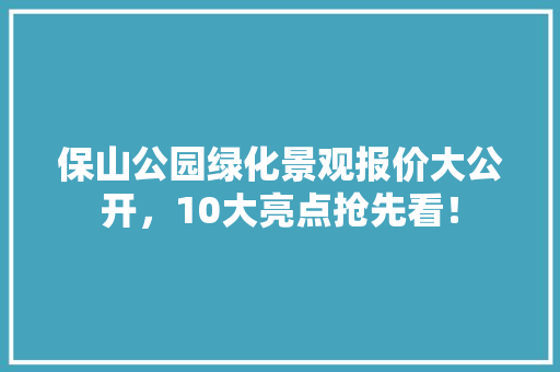 保山公园绿化景观报价大公开，10大亮点抢先看！