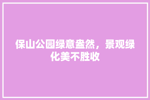 保山公园绿意盎然，景观绿化美不胜收