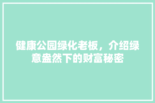 健康公园绿化老板，介绍绿意盎然下的财富秘密