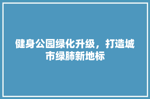 健身公园绿化升级，打造城市绿肺新地标