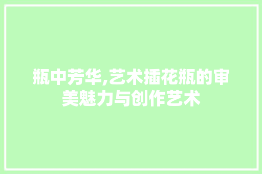 瓶中芳华,艺术插花瓶的审美魅力与创作艺术 林木育苗