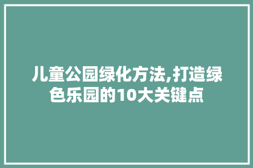 儿童公园绿化方法,打造绿色乐园的10大关键点