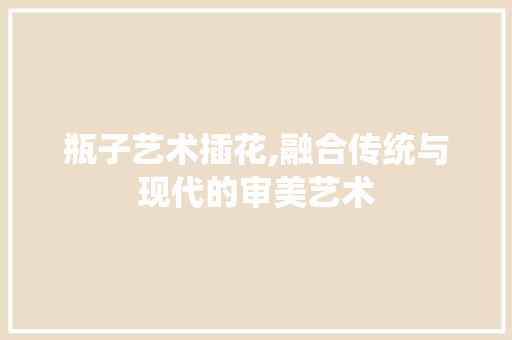 瓶子艺术插花,融合传统与现代的审美艺术 蔬菜育苗