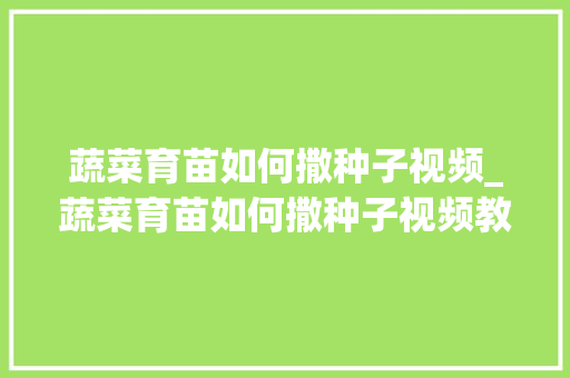 蔬菜育苗如何撒种子视频_蔬菜育苗如何撒种子视频教程