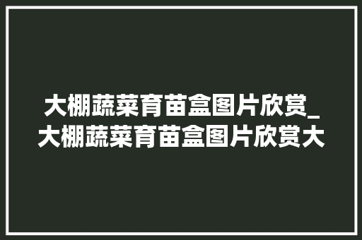 大棚蔬菜育苗盒图片欣赏_大棚蔬菜育苗盒图片欣赏大全