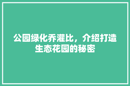 公园绿化乔灌比，介绍打造生态花园的秘密