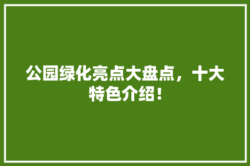 公园绿化亮点大盘点，十大特色介绍！