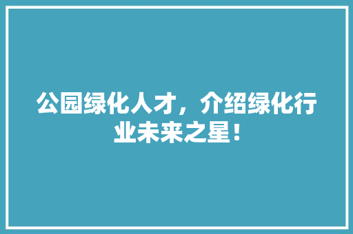 公园绿化人才，介绍绿化行业未来之星！