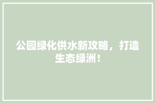 公园绿化供水新攻略，打造生态绿洲！