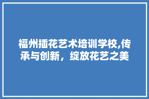 福州插花艺术培训学校,传承与创新，绽放花艺之美 有机育苗