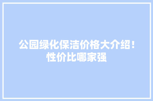 公园绿化保洁价格大介绍！性价比哪家强