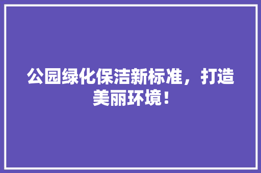 公园绿化保洁新标准，打造美丽环境！