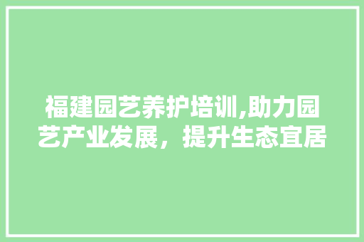 福建园艺养护培训,助力园艺产业发展，提升生态宜居水平