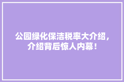 公园绿化保洁税率大介绍，介绍背后惊人内幕！ 温室育苗