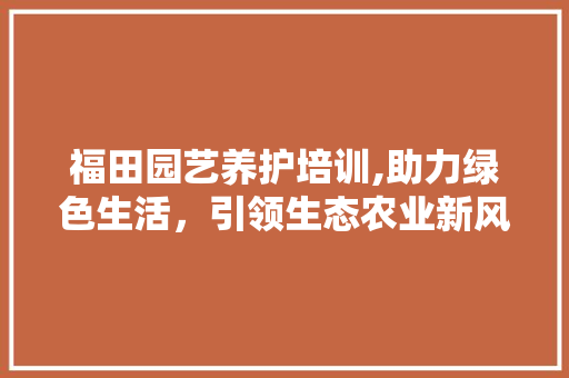 福田园艺养护培训,助力绿色生活，引领生态农业新风尚 水果育苗