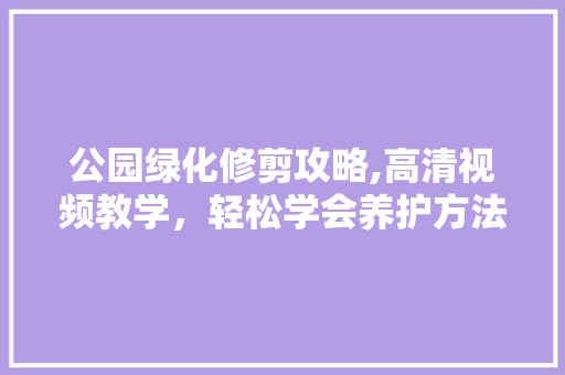公园绿化修剪攻略,高清视频教学，轻松学会养护方法！