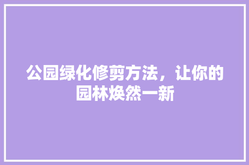 公园绿化修剪方法，让你的园林焕然一新