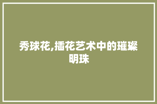 秀球花,插花艺术中的璀璨明珠 林木育苗