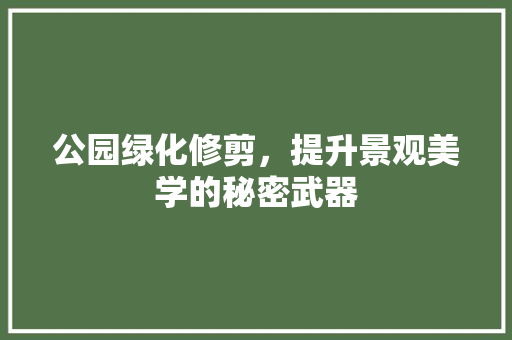 公园绿化修剪，提升景观美学的秘密武器