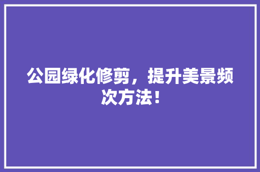 公园绿化修剪，提升美景频次方法！ 有机育苗