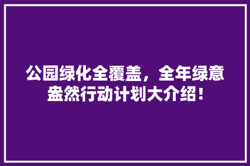 公园绿化全覆盖，全年绿意盎然行动计划大介绍！
