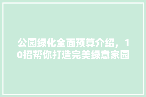 公园绿化全面预算介绍，10招帮你打造完美绿意家园