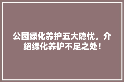 公园绿化养护五大隐忧，介绍绿化养护不足之处！