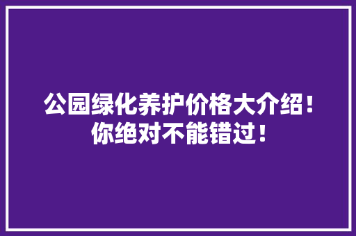 公园绿化养护价格大介绍！你绝对不能错过！