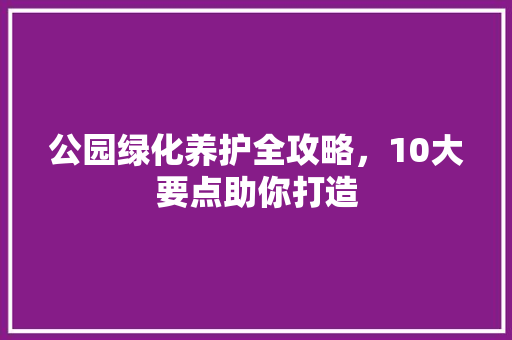 公园绿化养护全攻略，10大要点助你打造
