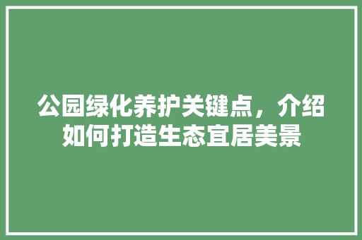 公园绿化养护关键点，介绍如何打造生态宜居美景