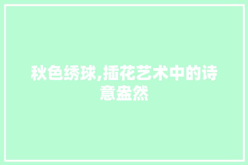秋色绣球,插花艺术中的诗意盎然