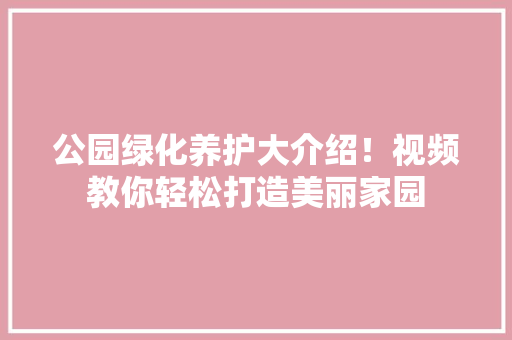 公园绿化养护大介绍！视频教你轻松打造美丽家园