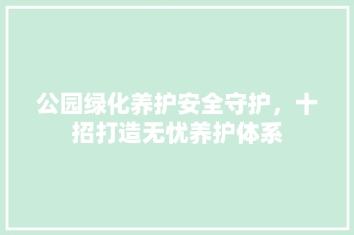 公园绿化养护安全守护，十招打造无忧养护体系