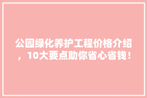 公园绿化养护工程价格介绍，10大要点助你省心省钱！