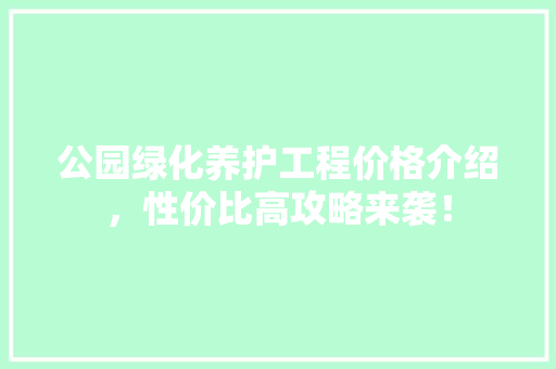 公园绿化养护工程价格介绍，性价比高攻略来袭！