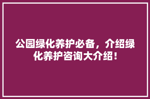 公园绿化养护必备，介绍绿化养护咨询大介绍！