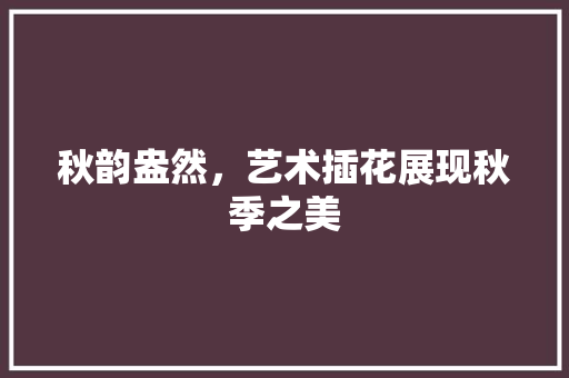 秋韵盎然，艺术插花展现秋季之美 无土育苗