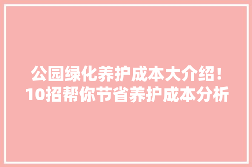 公园绿化养护成本大介绍！10招帮你节省养护成本分析说明