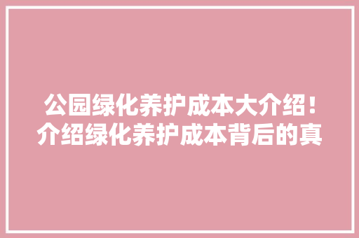 公园绿化养护成本大介绍！介绍绿化养护成本背后的真相