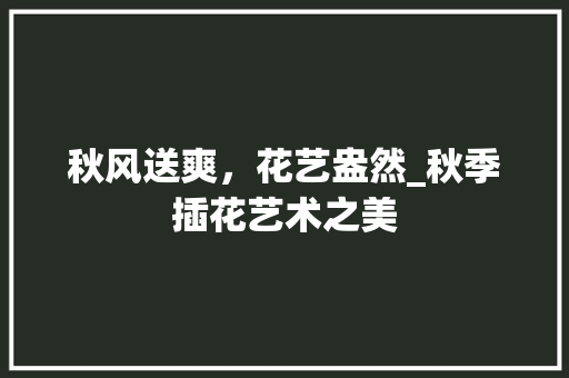 秋风送爽，花艺盎然_秋季插花艺术之美 花卉育苗