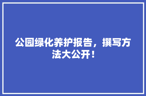 公园绿化养护报告，撰写方法大公开！