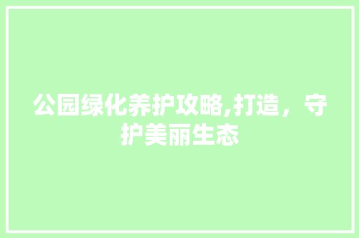 公园绿化养护攻略,打造，守护美丽生态